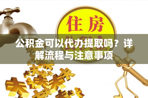 草屯公积金可以代办提取吗？详解流程与注意事项