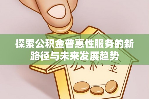 草屯探索公积金普惠性服务的新路径与未来发展趋势