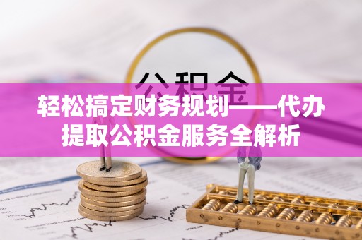 草屯轻松搞定财务规划——代办提取公积金服务全解析