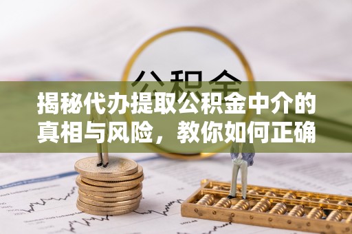 草屯揭秘代办提取公积金中介的真相与风险，教你如何正确操作