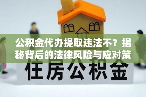 草屯公积金代办提取违法不？揭秘背后的法律风险与应对策略