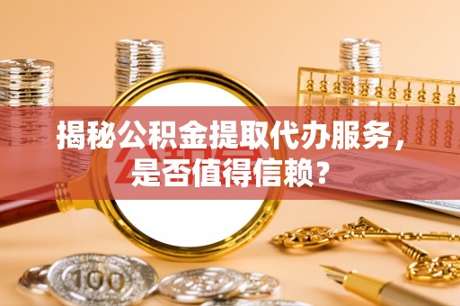 草屯揭秘公积金提取代办服务，是否值得信赖？