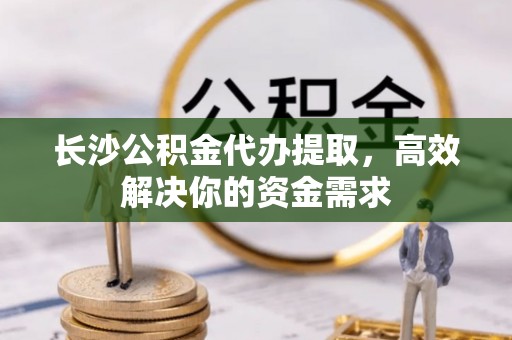 草屯长沙公积金代办提取，高效解决你的资金需求