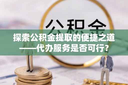 草屯探索公积金提取的便捷之道——代办服务是否可行？
