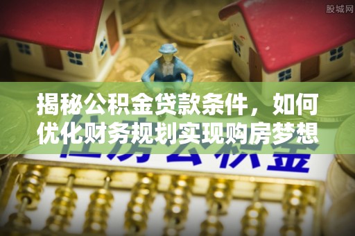 草屯揭秘公积金贷款条件，如何优化财务规划实现购房梦想