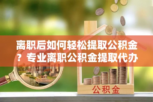 草屯离职后如何轻松提取公积金？专业离职公积金提取代办服务指南
