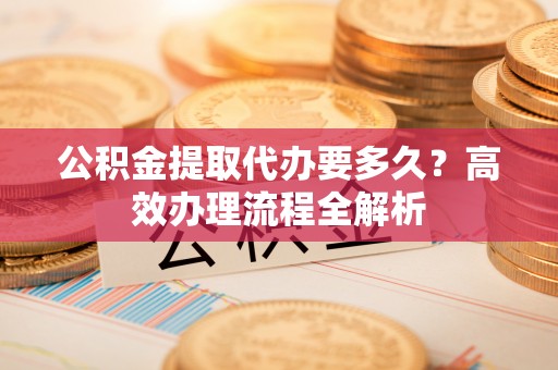 草屯公积金提取代办要多久？高效办理流程全解析