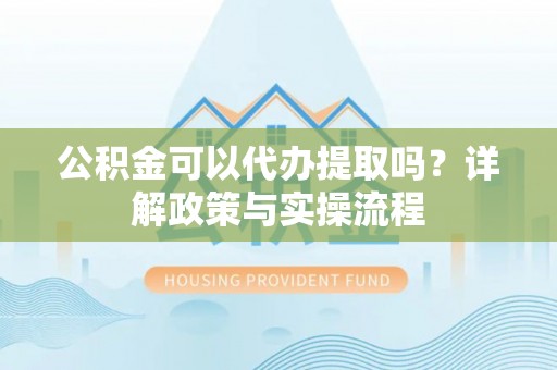 草屯公积金可以代办提取吗？详解政策与实操流程