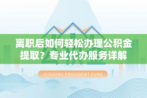 草屯离职后如何轻松办理公积金提取？专业代办服务详解