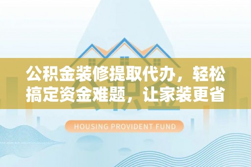 草屯公积金装修提取代办，轻松搞定资金难题，让家装更省心