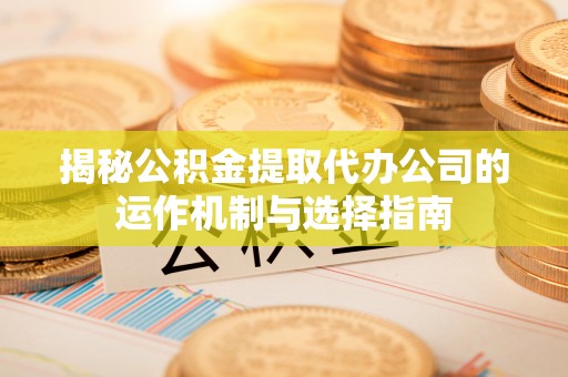 草屯揭秘公积金提取代办公司的运作机制与选择指南
