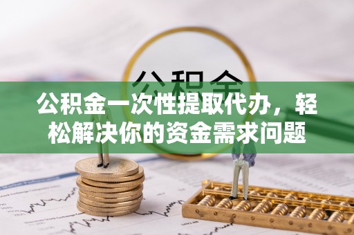 草屯公积金一次性提取代办，轻松解决你的资金需求问题