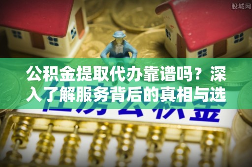 草屯公积金提取代办靠谱吗？深入了解服务背后的真相与选择指南