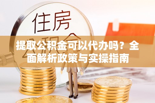 草屯提取公积金可以代办吗？全面解析政策与实操指南