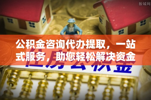 草屯公积金咨询代办提取，一站式服务，助您轻松解决资金难题