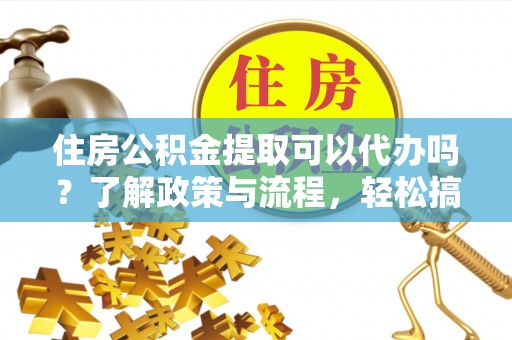 草屯住房公积金提取可以代办吗？了解政策与流程，轻松搞定公积金提取
