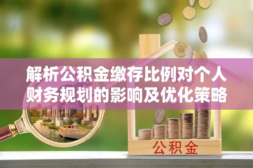 草屯解析公积金缴存比例对个人财务规划的影响及优化策略
