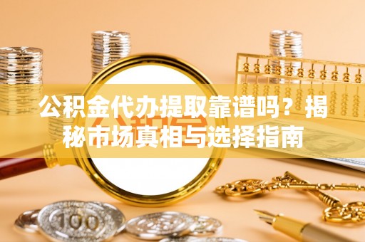 草屯公积金代办提取靠谱吗？揭秘市场真相与选择指南