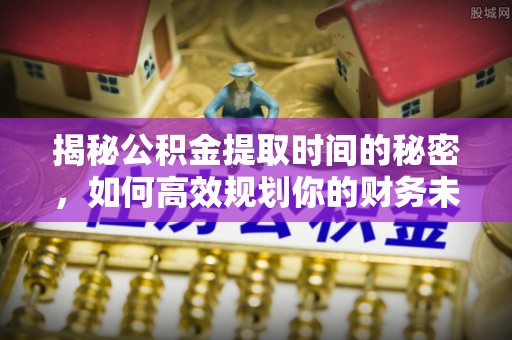 草屯揭秘公积金提取时间的秘密，如何高效规划你的财务未来