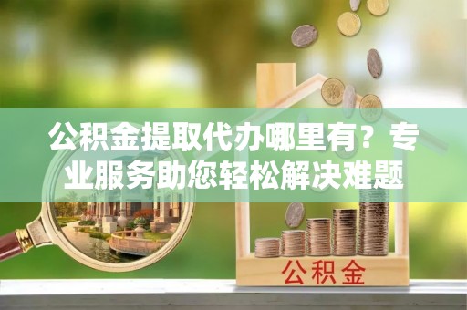 草屯公积金提取代办哪里有？专业服务助您轻松解决难题
