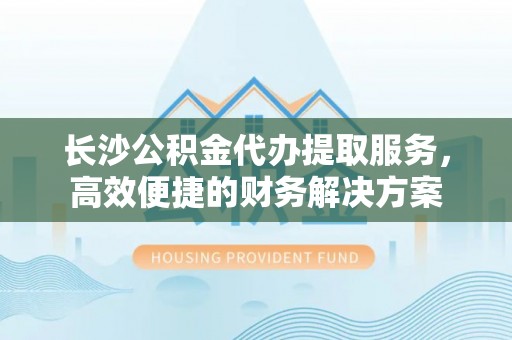 草屯长沙公积金代办提取服务，高效便捷的财务解决方案