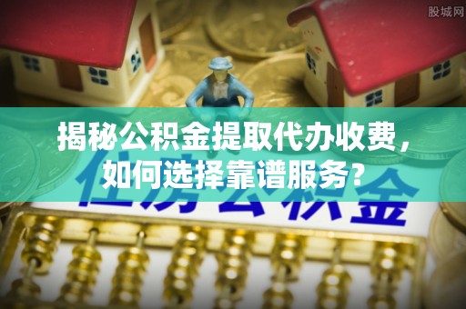 草屯揭秘公积金提取代办收费，如何选择靠谱服务？