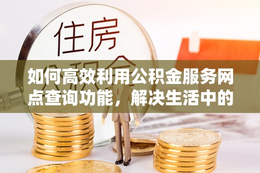 草屯如何高效利用公积金服务网点查询功能，解决生活中的资金难题