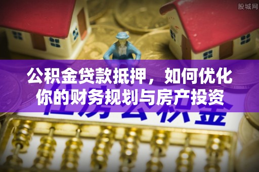 草屯公积金贷款抵押，如何优化你的财务规划与房产投资