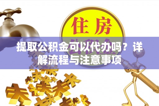 草屯提取公积金可以代办吗？详解流程与注意事项