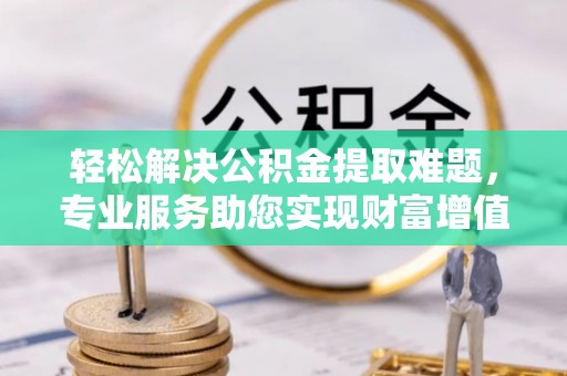 草屯轻松解决公积金提取难题，专业服务助您实现财富增值——代办公积金提取