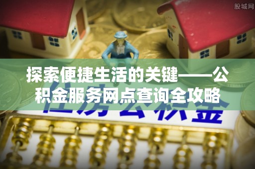 草屯探索便捷生活的关键——公积金服务网点查询全攻略