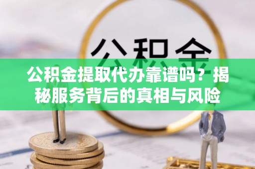 草屯公积金提取代办靠谱吗？揭秘服务背后的真相与风险