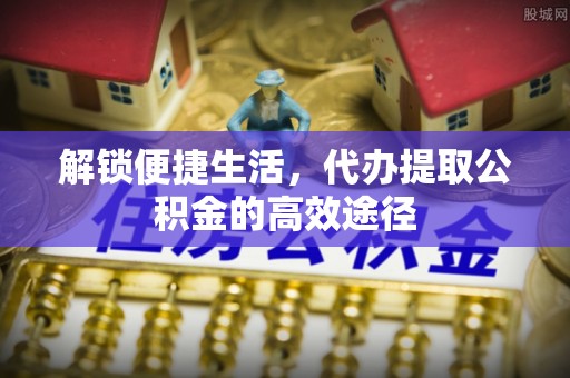草屯解锁便捷生活，代办提取公积金的高效途径