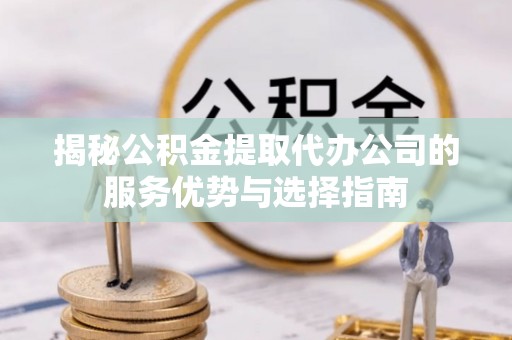 草屯揭秘公积金提取代办公司的服务优势与选择指南