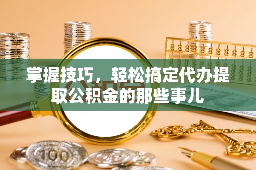 草屯掌握技巧，轻松搞定代办提取公积金的那些事儿
