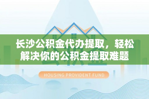 草屯长沙公积金代办提取，轻松解决你的公积金提取难题