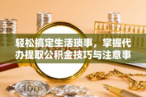 草屯轻松搞定生活琐事，掌握代办提取公积金技巧与注意事项