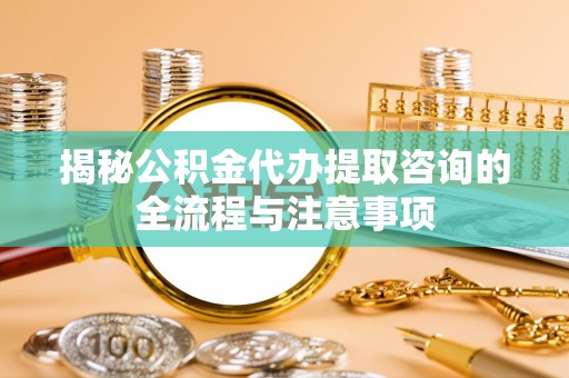 草屯揭秘公积金代办提取咨询的全流程与注意事项