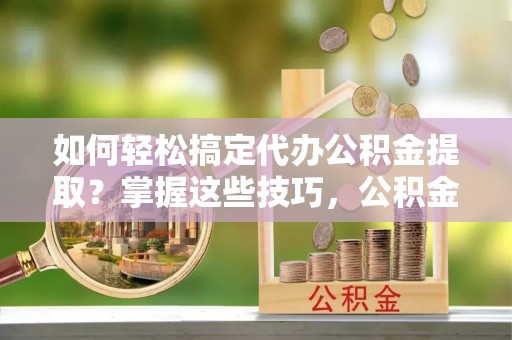草屯如何轻松搞定代办公积金提取？掌握这些技巧，公积金到手不是梦！
