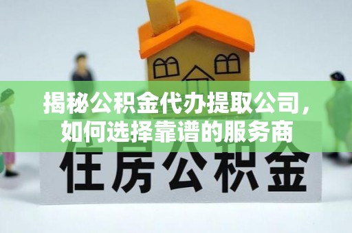草屯揭秘公积金代办提取公司，如何选择靠谱的服务商