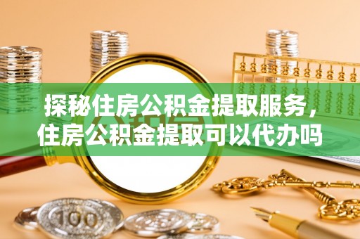 草屯探秘住房公积金提取服务，住房公积金提取可以代办吗的全方位解析