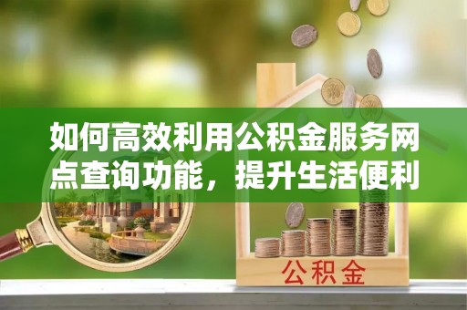 草屯如何高效利用公积金服务网点查询功能，提升生活便利性