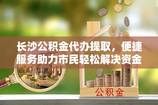 草屯长沙公积金代办提取，便捷服务助力市民轻松解决资金需求