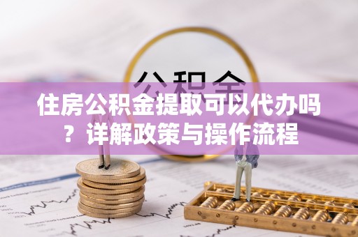 草屯住房公积金提取可以代办吗？详解政策与操作流程