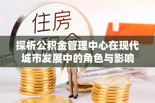 草屯探析公积金管理中心在现代城市发展中的角色与影响