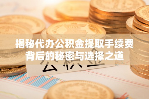 草屯揭秘代办公积金提取手续费背后的秘密与选择之道