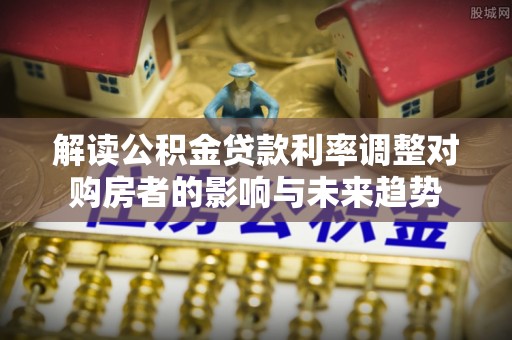 草屯解读公积金贷款利率调整对购房者的影响与未来趋势
