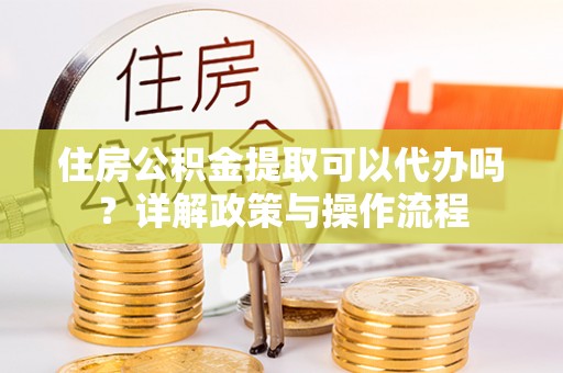 草屯住房公积金提取可以代办吗？详解政策与操作流程