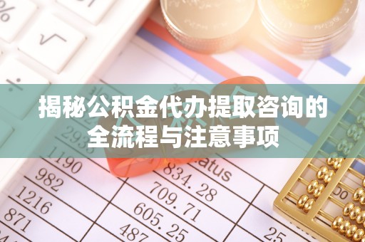 草屯揭秘公积金代办提取咨询的全流程与注意事项