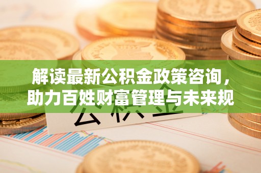 草屯解读最新公积金政策咨询，助力百姓财富管理与未来规划